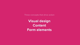 Three concepts that drive action  
 
Visual design 
Content 
Form elements
 