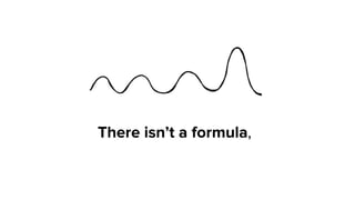 There isn’t a formula,  
 