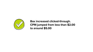 Box increased clicked-through.
CPM jumped from less than $2.00
to around $5.00
 
