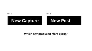 Which nav produced more clicks?
New Capture
Nav A Nav B
New Post
 