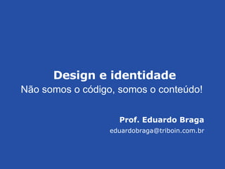 Prof. Eduardo Braga [email_address] Design e identidade N ão somos o código, somos o conteúdo! 