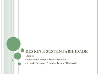 DESIGN E SUSTENTABILIDADE -Aula 01-  Conceitos de Design e Sustentabilidade Curso de Design de Produto - Fesurv / Rio Verde  