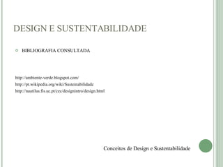 DESIGN E SUSTENTABILIDADE BIBLIOGRAFIA CONSULTADA http://ambiente-verde.blogspot.com/ http://pt.wikipedia.org/wiki/Sustentabilidade http://nautilus.fis.uc.pt/cec/designintro/design.html Conceitos de Design e Sustentabilidade 