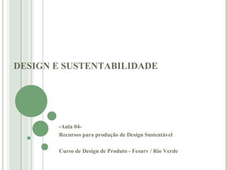 DESIGN E SUSTENTABILIDADE -Aula 04-  Recursos para produção de Design Sustentável Curso de Design de Produto - Fesurv / Rio Verde  