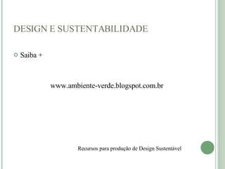 DESIGN E SUSTENTABILIDADE Saiba + www.ambiente-verde.blogspot.com.br Recursos para produção de Design Sustentável    