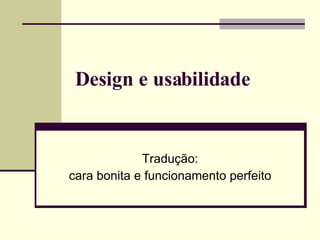 Design e usabilidade  Tradução: cara bonita e funcionamento perfeito 