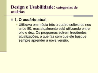 Design e Usabilidade:  categorias de usuários 1. O usuário atual . Utilizava em média três a quatro softwares nos anos 80, mas atualmente está utilizando entre oito e dez. Os programas sofrem freqüentes atualizações, o que faz com que ele busque sempre aprender a nova versão. 