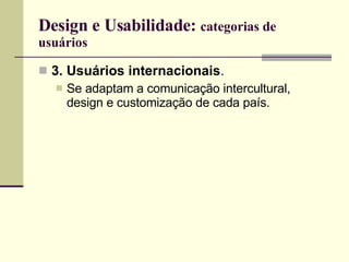 Design e Usabilidade:  categorias de usuários 3. Usuários internacionais .  Se adaptam a comunicação intercultural, design e customização de cada país. 