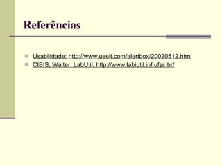 Referências Usabilidade: http://www.useit.com/alertbox/20020512.html CIBIS, Walter. LabUtil, http://www.labiutil.inf.ufsc.br/ 