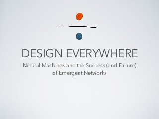 DESIGN EVERYWHERE
Natural Machines and the Success (and Failure)
of Emergent Networks
 