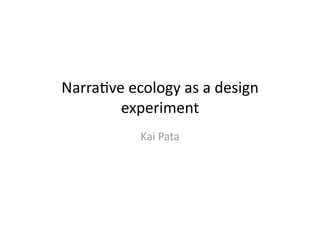 Narra$ve ecology as a design 
        experiment  
           Kai Pata 
 