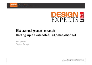 Expand your reach
Setting up an educated BC sales channel
Tim Gentle
Design Experts




                              www.designexperts.com.au	
  
 
