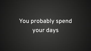 You probably spend
your days
 