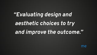“Evaluating design and
aesthetic choices to try
and improve the outcome.”
me
 