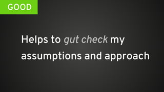 Helps to gut check my
assumptions and approach
GOOD
 