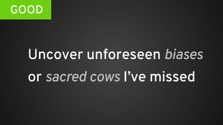 Uncover unforeseen biases
or sacred cows I’ve missed
GOOD
 