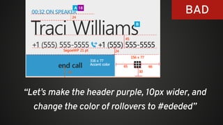 “Let’s make the header purple, 10px wider, and
change the color of rollovers to #ededed”
BAD
 