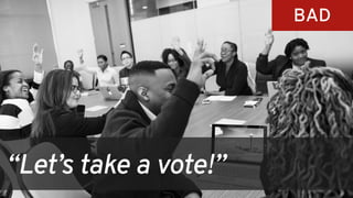 “Let’s take a vote!”
BAD
 