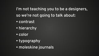 I’m not teaching you to be a designers,
so we’re not going to talk about:
• contrast
• hierarchy
• color
• typography
• moleskine journals
 