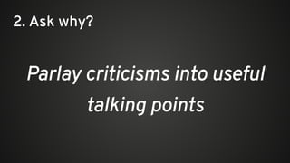 Parlay criticisms into useful
talking points
2. Ask why?
 