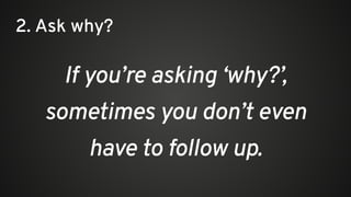 If you’re asking ‘why?’,
sometimes you don’t even
have to follow up.
2. Ask why?
 