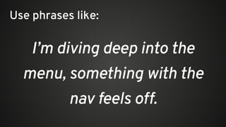 I’m diving deep into the
menu, something with the
nav feels off.
Use phrases like:
 