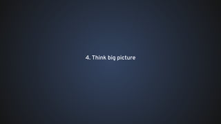 4. Think big picture
 