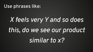 X feels very Y and so does
this, do we see our product
similar to x?
Use phrases like:
 