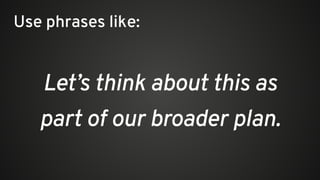 Let’s think about this as
part of our broader plan.
Use phrases like:
 