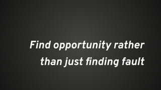 Find opportunity rather
than just ﬁnding fault
 