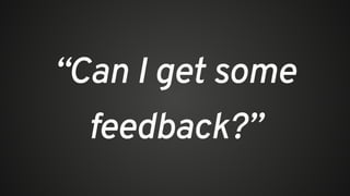 “Can I get some
feedback?”
 