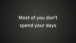 Most of you don’t
spend your days
 