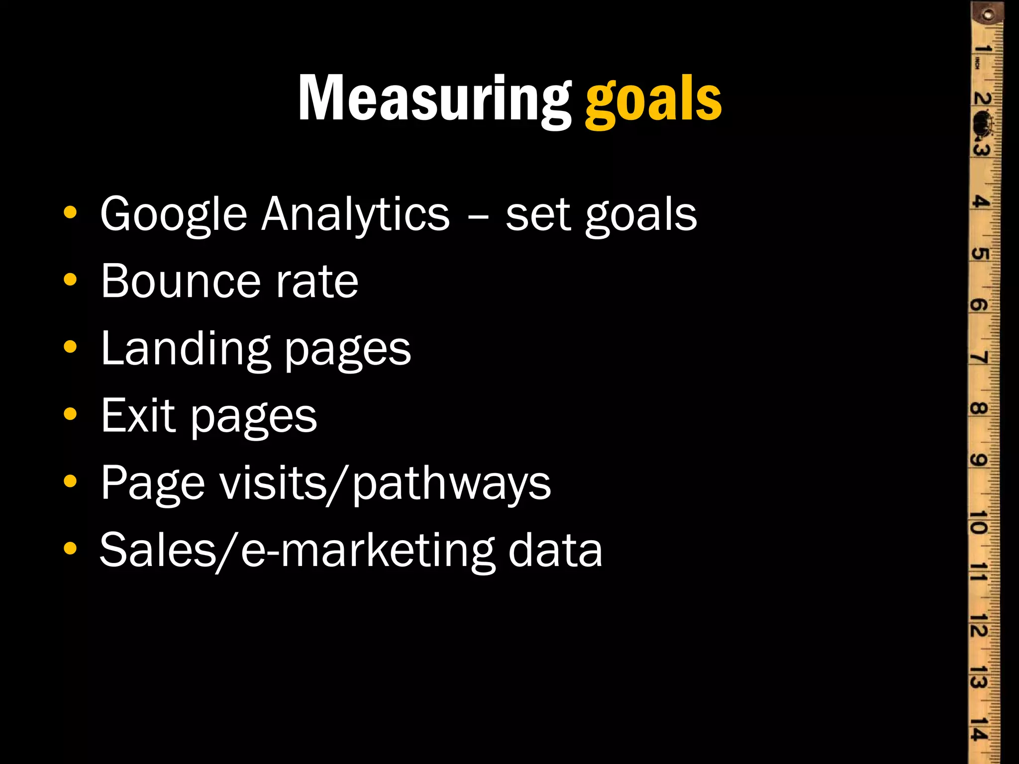 Measuring goals
•   Google Analytics – set goals
•   Bounce rate
•   Landing pages
•   Exit pages
•   Page visits/pathways
•   Sales/e-marketing data
 