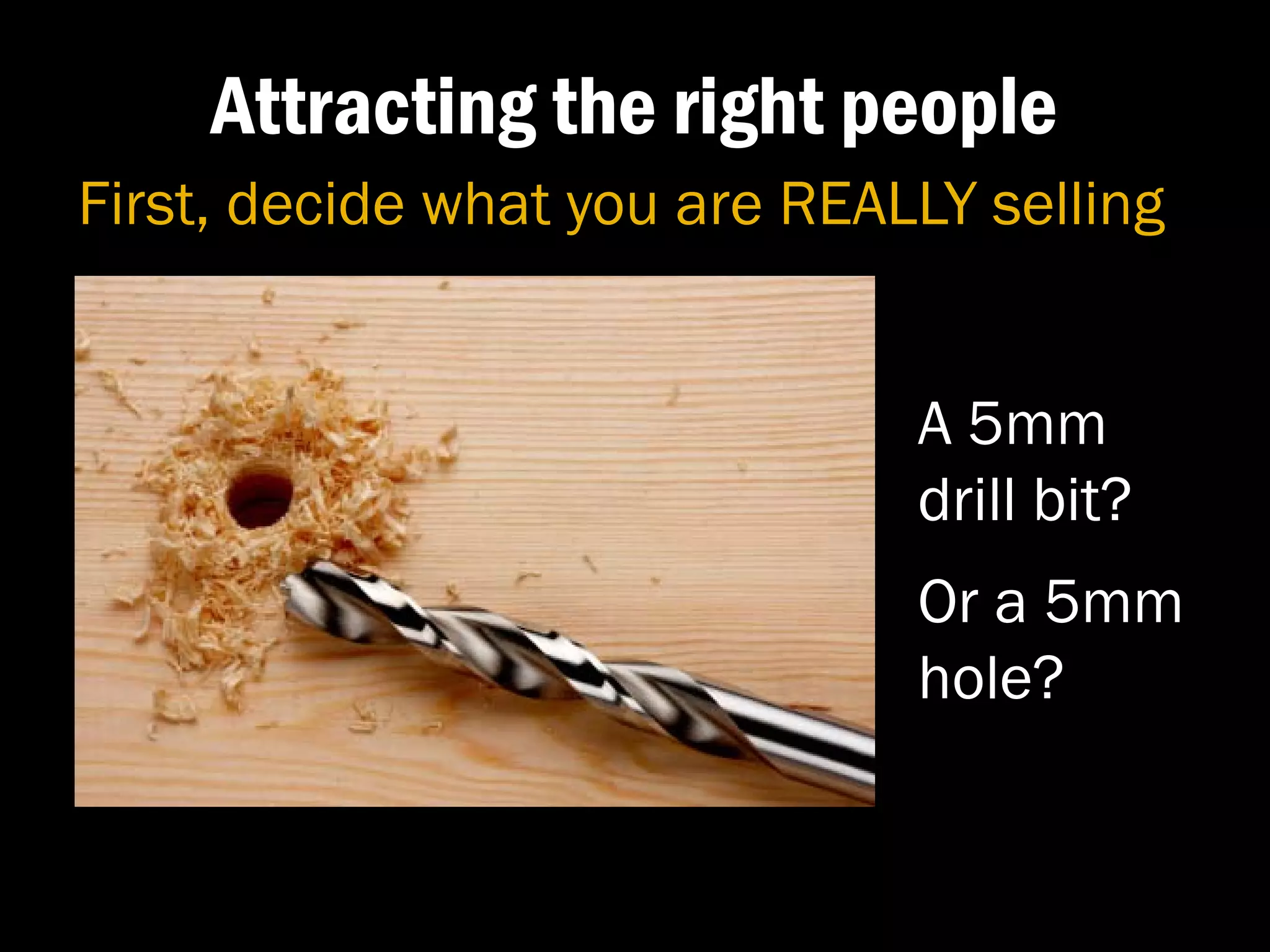 Attracting the right people
First, decide what you are REALLY selling


                               A 5mm
                               drill bit?
                               Or a 5mm
                               hole?
 
