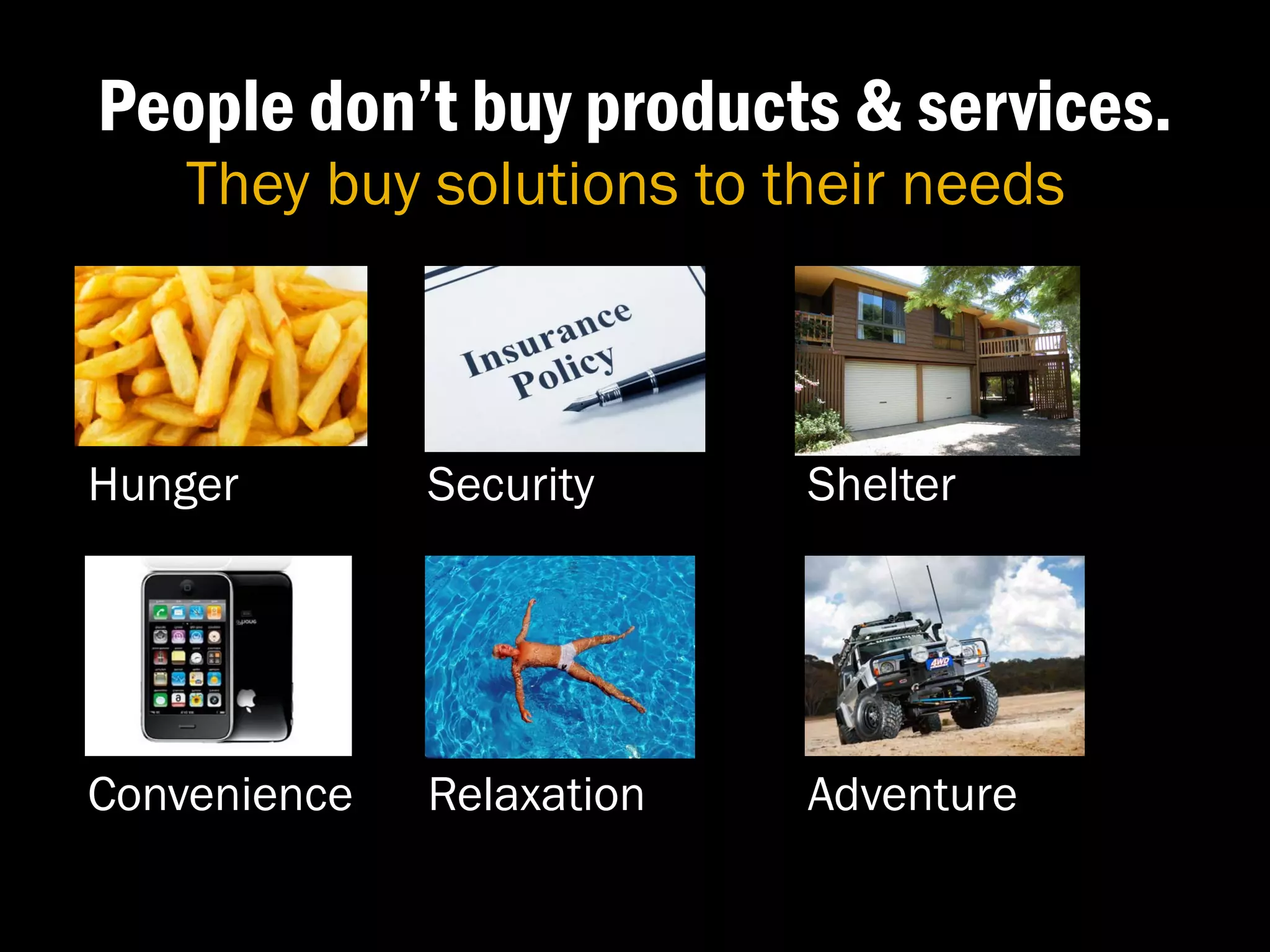 People don’t buy products & services.
    They buy solutions to their needs



Hunger        Security     Shelter




Convenience   Relaxation   Adventure
 