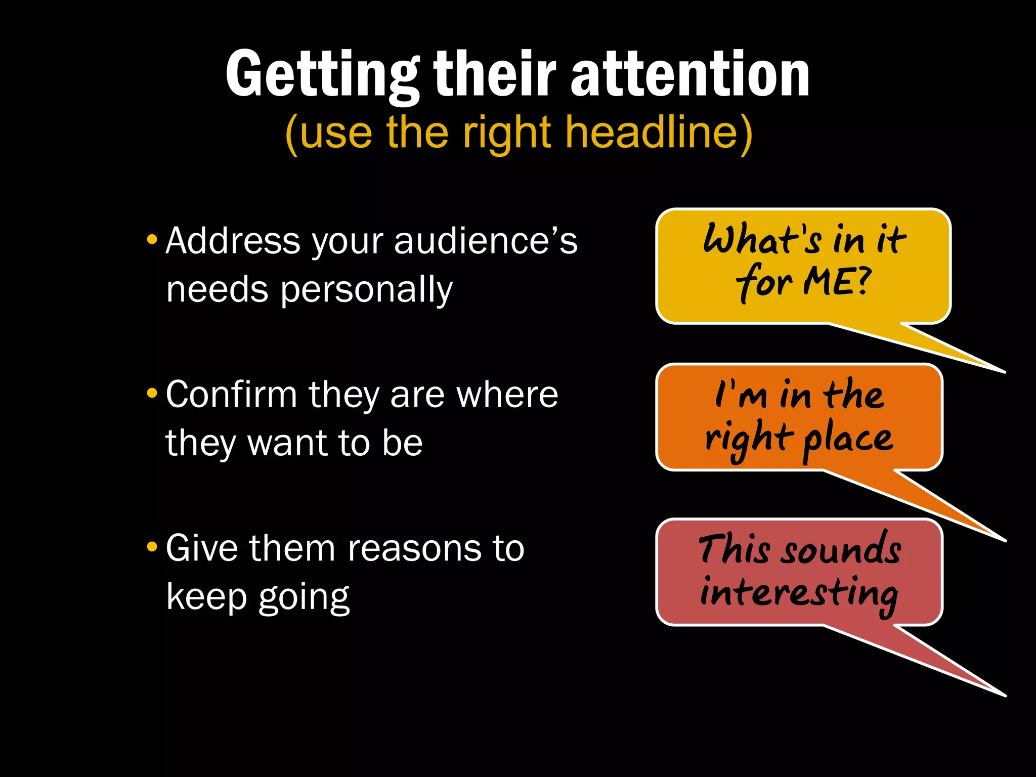 Getting their attention
        (use the right headline)

• Address your audience’s    What’s in it
  needs personally            for ME?

• Confirm they are where      I’m in the
  they want to be            right place

• Give them reasons to       This sounds
  keep going                 interesting
 