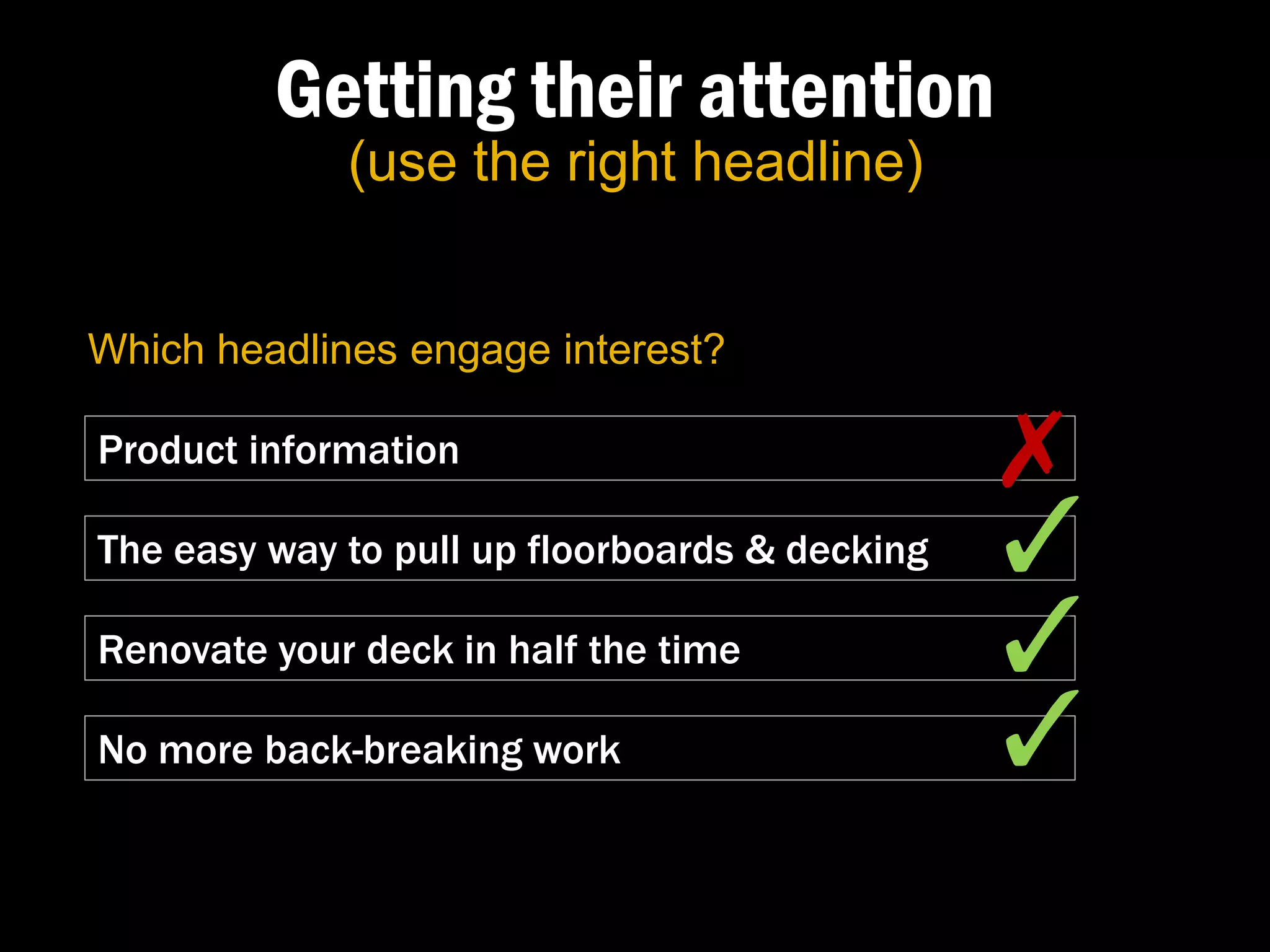 Getting their attention
             (use the right headline)


Which headlines engage interest?

Product information                             ✗�
The easy way to pull up floorboards & decking   ✓�
Renovate your deck in half the time             ✓�
No more back-breaking work                      ✓�
 
