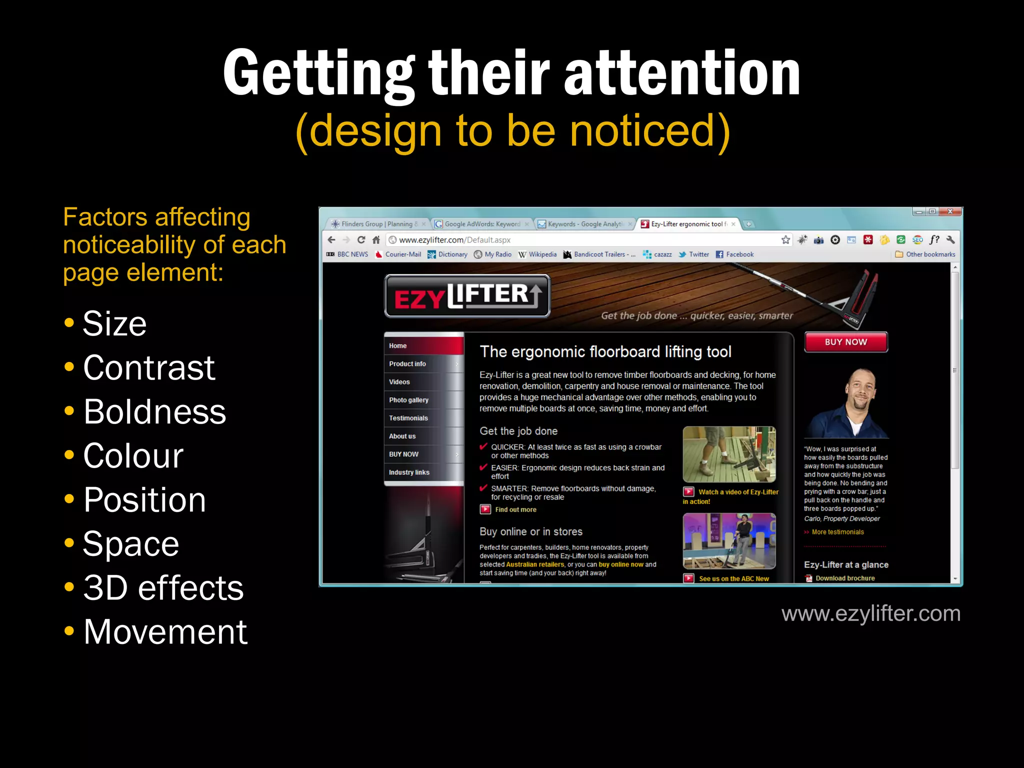Getting their attention
                        (design to be noticed)
Factors affecting
noticeability of each
page element:

• Size
• Contrast
• Boldness
• Colour
• Position
• Space
• 3D effects
                                                 www.ezylifter.com
• Movement
 