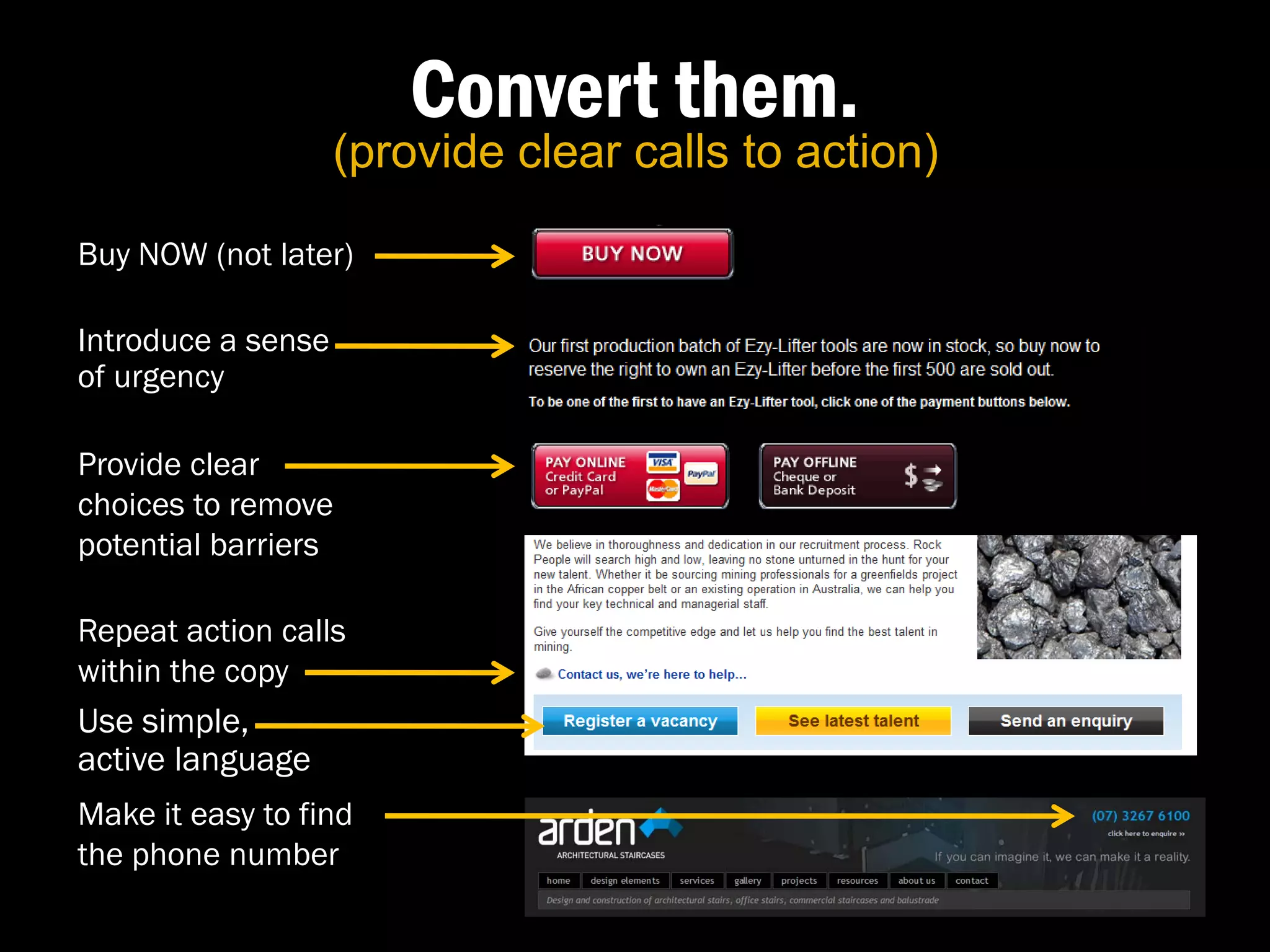 Convert them.
                    (provide clear calls to action)

Buy NOW (not later)

Introduce a sense
of urgency

Provide clear
choices to remove
potential barriers

Repeat action calls
within the copy
Use simple,
active language
Make it easy to find
the phone number
 