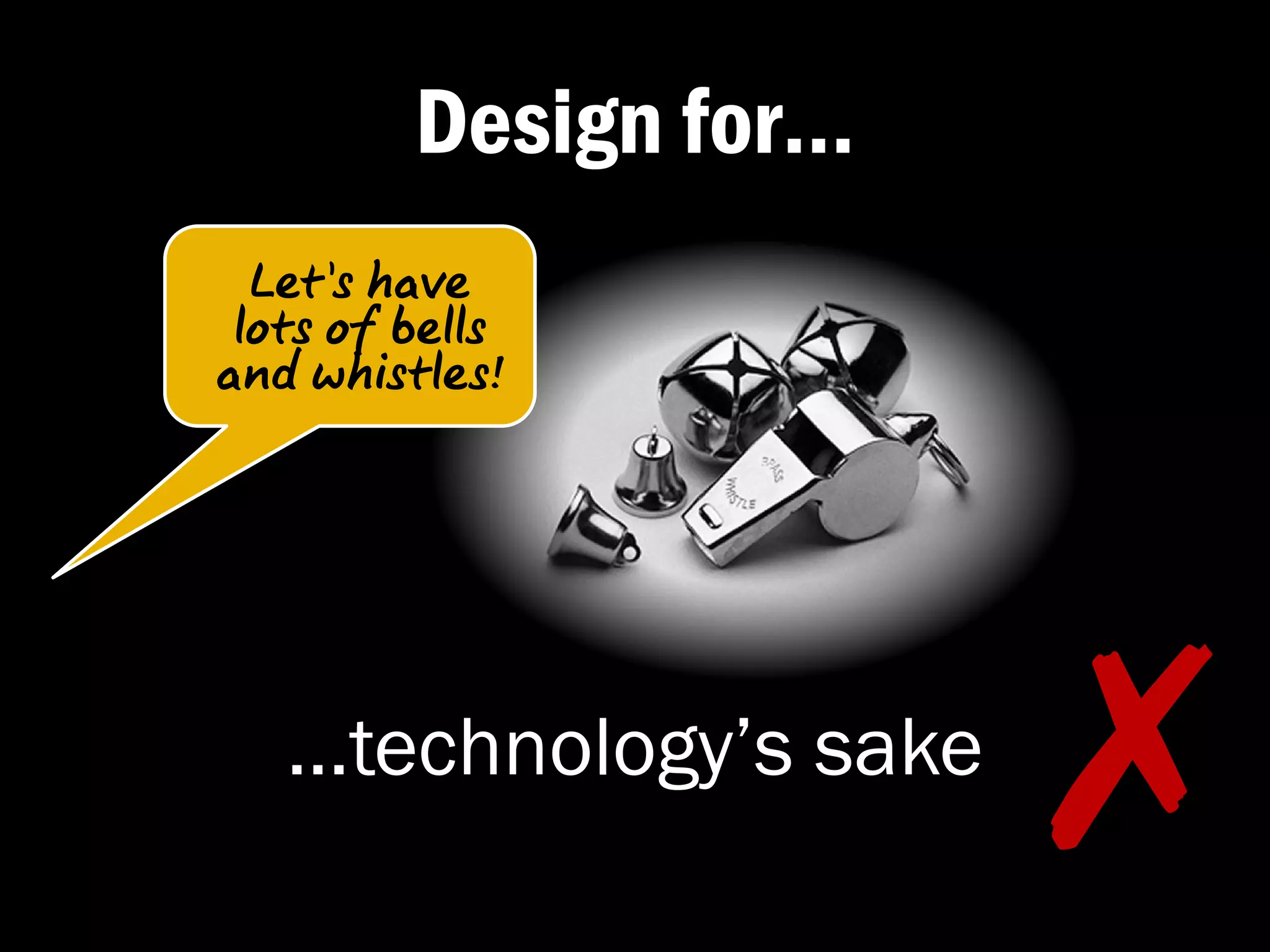 Design for…
  Let’s have
 lots of bells
and whistles!




   …technology’s sake
                        ✗�
 