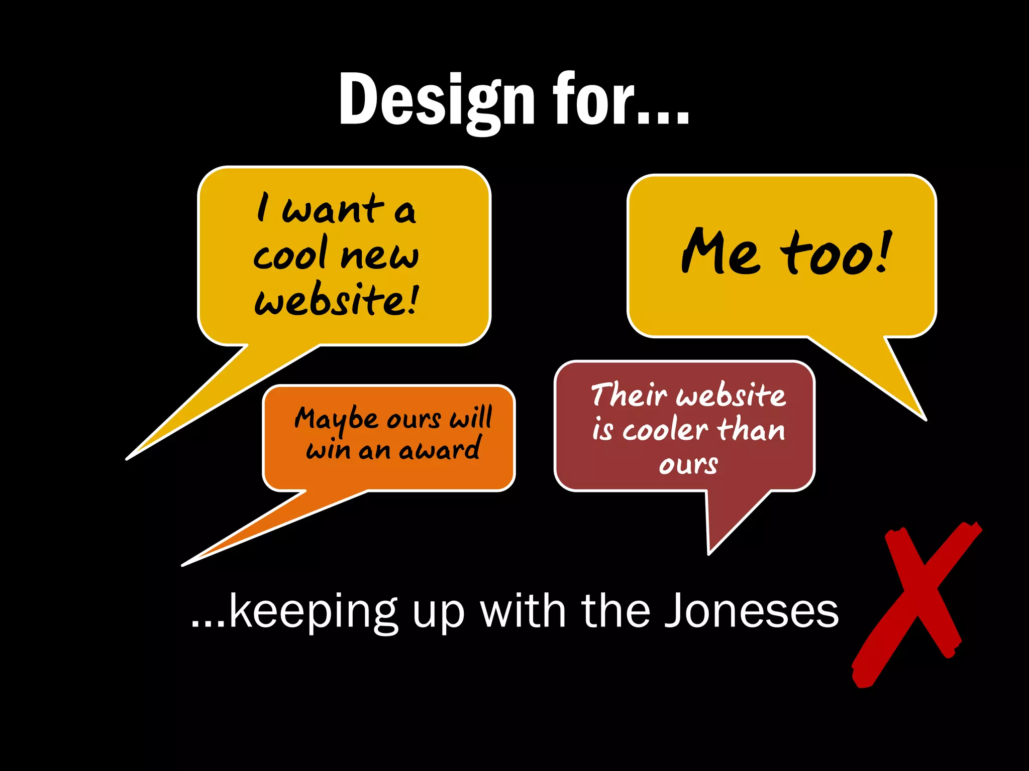 Design for…
  I want a
  cool new                  Me too!
  website!

                      Their website
    Maybe ours will   is cooler than
     win an award
                           ours



…keeping up with the Joneses
                                       ✗�
 