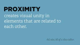 PROXIMITY
creates visual unity in
elements that are related to
each other.
He’s nice, bit of a close talker.
 