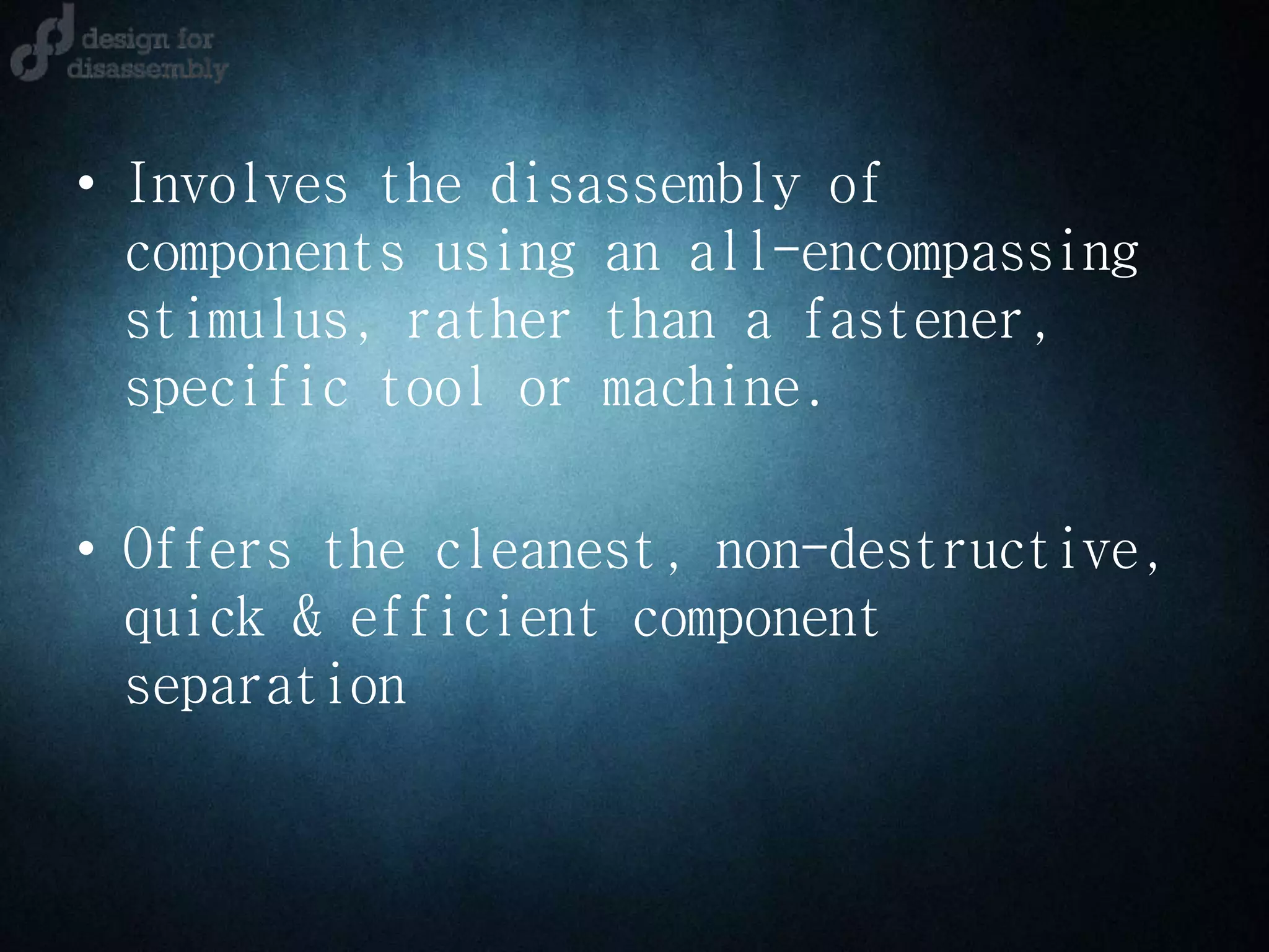 • Involves the disassembly of
components using an all-encompassing
stimulus, rather than a fastener,
specific tool or machine.
• Offers the cleanest, non-destructive,
quick & efficient component
separation
 