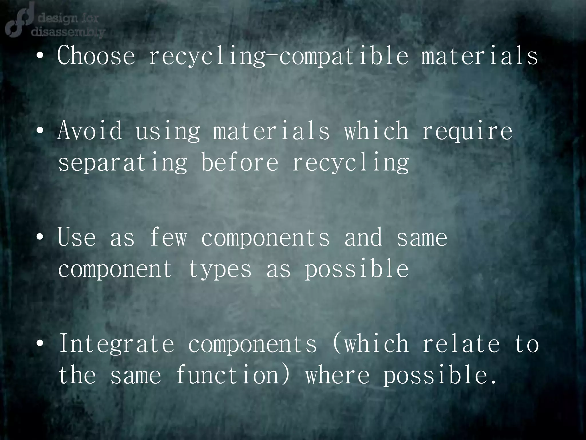 • Choose recycling-compatible materials
• Avoid using materials which require
separating before recycling
• Use as few components and same
component types as possible
• Integrate components (which relate to
the same function) where possible.
 