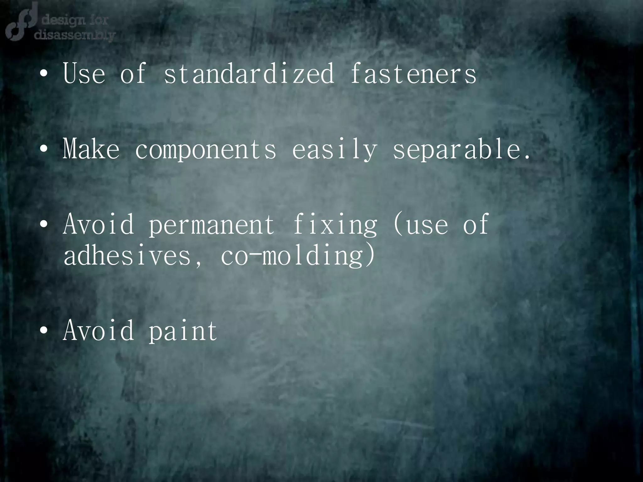 • Use of standardized fasteners
• Make components easily separable.
• Avoid permanent fixing (use of
adhesives, co-molding)
• Avoid paint
 