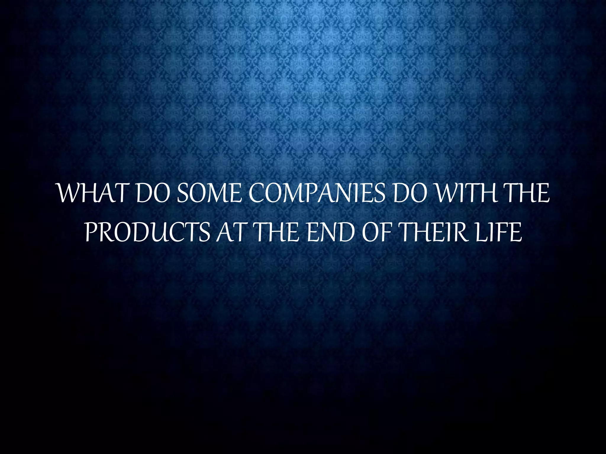 WHAT DO SOME COMPANIES DO WITH THE
PRODUCTS AT THE END OF THEIR LIFE
 