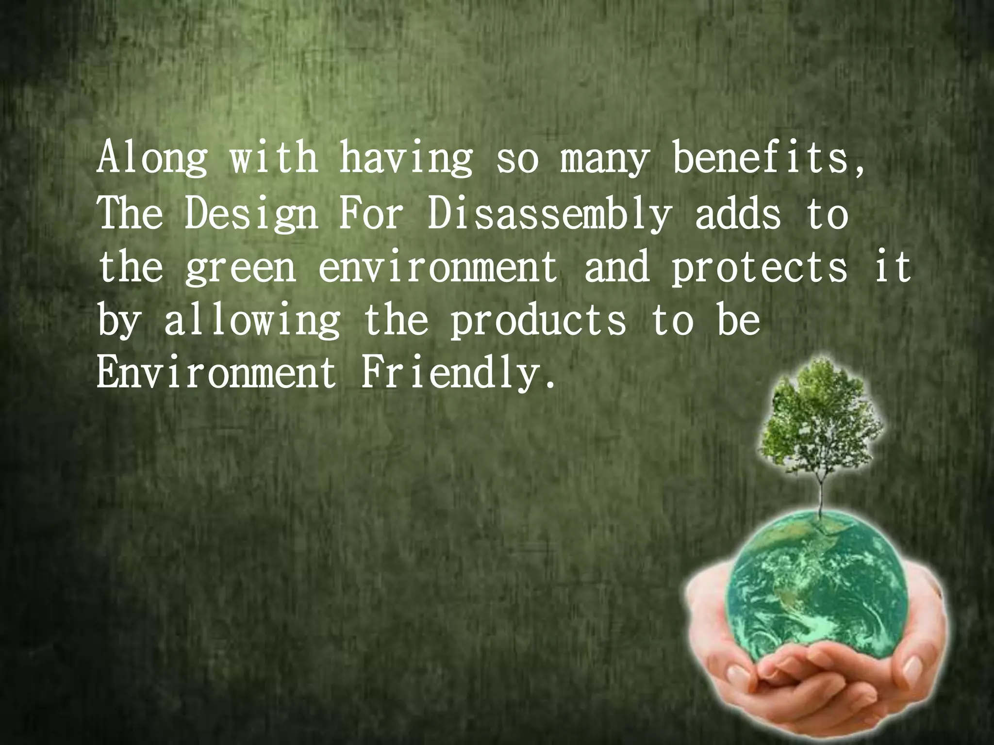 Along with having so many benefits,
The Design For Disassembly adds to
the green environment and protects it
by allowing the products to be
Environment Friendly.
 