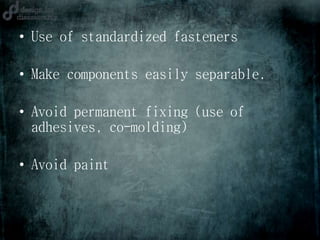 • Use of standardized fasteners
• Make components easily separable.
• Avoid permanent fixing (use of
adhesives, co-molding)
• Avoid paint
 