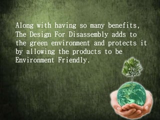 Along with having so many benefits,
The Design For Disassembly adds to
the green environment and protects it
by allowing the products to be
Environment Friendly.
 