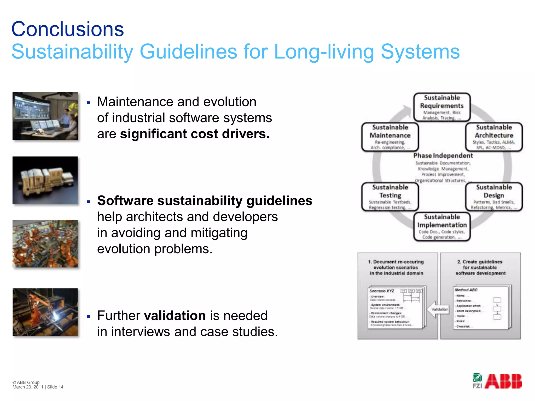 ConclusionsSustainability Guidelines for Long-living SystemsMaintenance and evolution of industrial software systems are significant cost drivers.Software sustainability guidelines help architects and developers in avoiding and mitigating evolution problems.Further validation is needed in interviews and case studies.© ABB Group February 21, 2011 | Slide 14